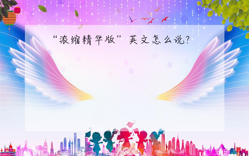 “浓缩精华版”英文怎么说?