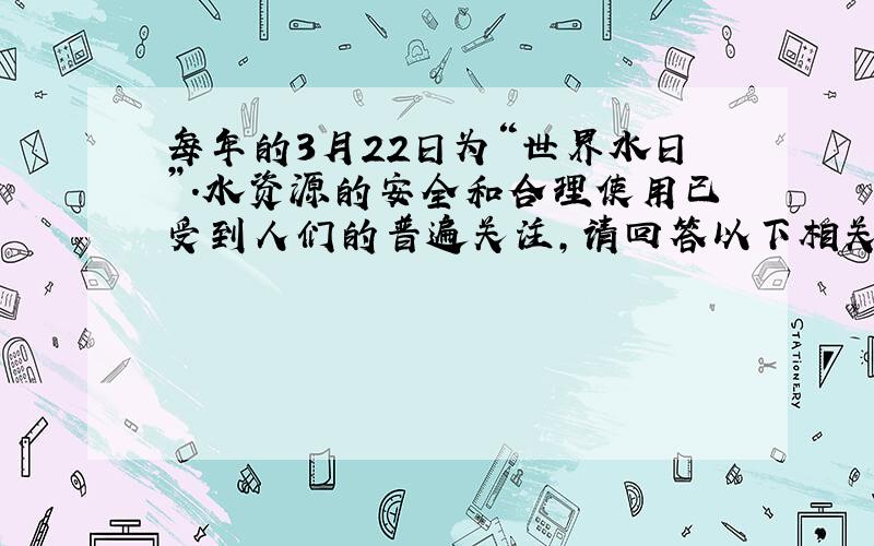 每年的3月22日为“世界水日”．水资源的安全和合理使用已受到人们的普遍关注，请回答以下相关问题：