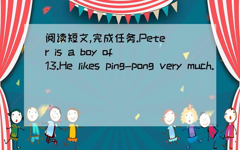 阅读短文,完成任务.Peter is a boy of 13.He likes ping-pong very much.