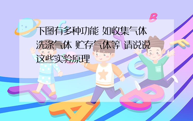 下图有多种功能 如收集气体 洗涤气体 贮存气体等 请说说这些实验原理