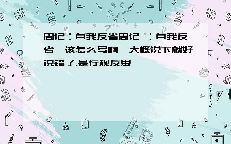 周记：自我反省周记 ：自我反省,该怎么写啊,大概说下就好说错了，是行规反思