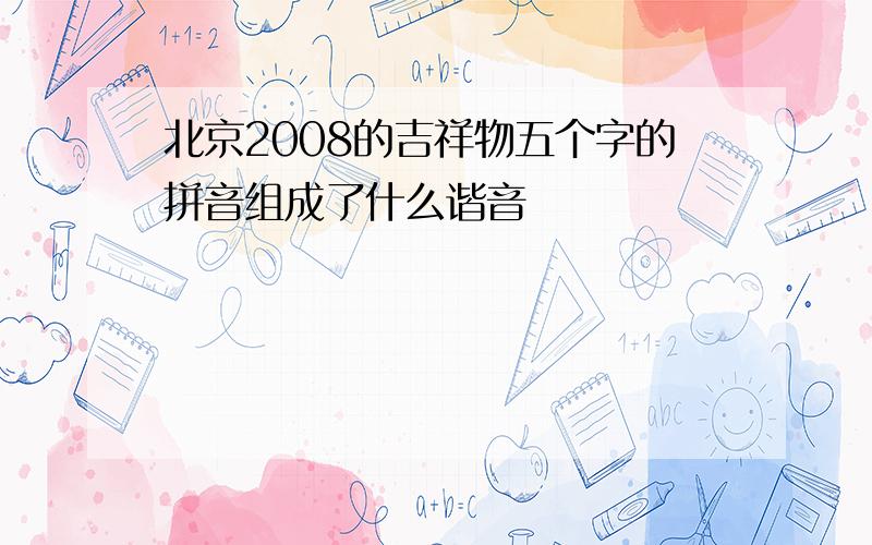 北京2008的吉祥物五个字的拼音组成了什么谐音