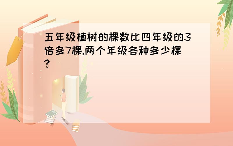 五年级植树的棵数比四年级的3倍多7棵,两个年级各种多少棵?