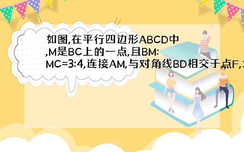 如图,在平行四边形ABCD中,M是BC上的一点,且BM:MC=3:4,连接AM,与对角线BD相交于点F,求BF:BD用相