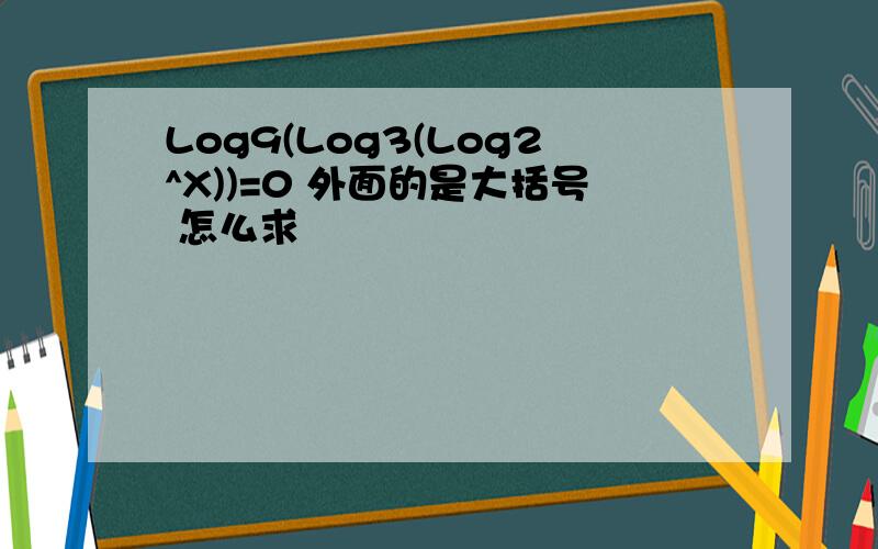 Log9(Log3(Log2^X))=0 外面的是大括号 怎么求