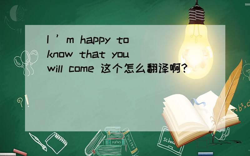 I ’m happy to know that you will come 这个怎么翻译啊?