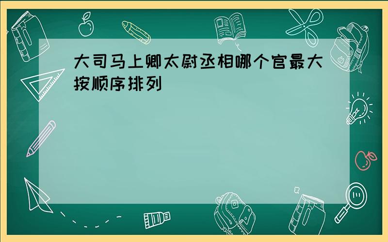 大司马上卿太尉丞相哪个官最大按顺序排列