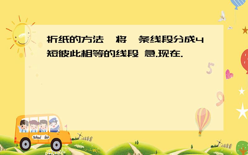 折纸的方法,将一条线段分成4短彼此相等的线段 急.现在.