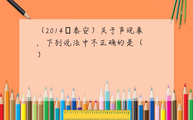 （2014•泰安）关于声现象，下列说法中不正确的是（　　）