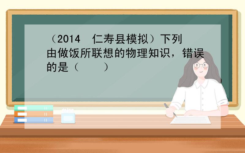 （2014•仁寿县模拟）下列由做饭所联想的物理知识，错误的是（　　）