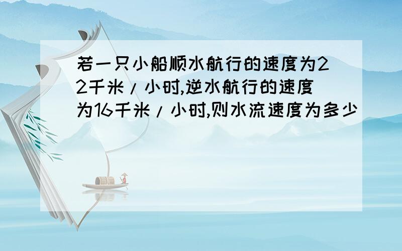 若一只小船顺水航行的速度为22千米/小时,逆水航行的速度为16千米/小时,则水流速度为多少