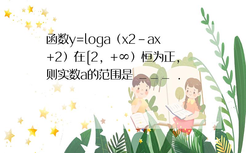 函数y=loga（x2-ax+2）在[2，+∞）恒为正，则实数a的范围是 ___ ．