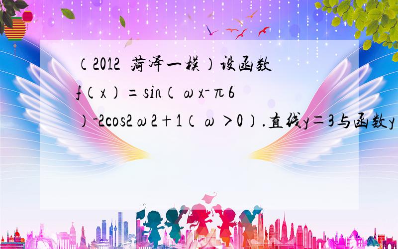 （2012•菏泽一模）设函数f（x）=sin（ωx-π6）-2cos2ω2+1（ω＞0）．直线y＝3与函数y=f（x）图