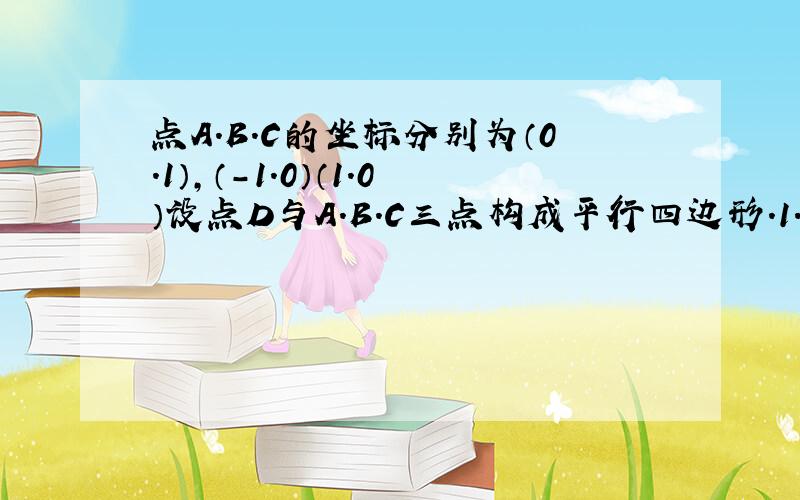 点A.B.C的坐标分别为（0.1）,（-1.0）（1.0）设点D与A.B.C三点构成平行四边形.1.写出符合条件的点D坐