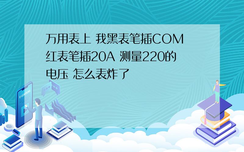 万用表上 我黑表笔插COM 红表笔插20A 测量220的电压 怎么表炸了