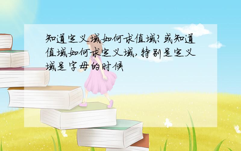 知道定义域如何求值域?或知道值域如何求定义域,特别是定义域是字母的时候