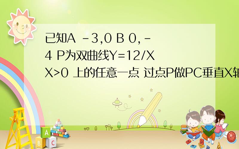 已知A -3,0 B 0,-4 P为双曲线Y=12/X X>0 上的任意一点 过点P做PC垂直X轴与点C PD垂直Y轴与