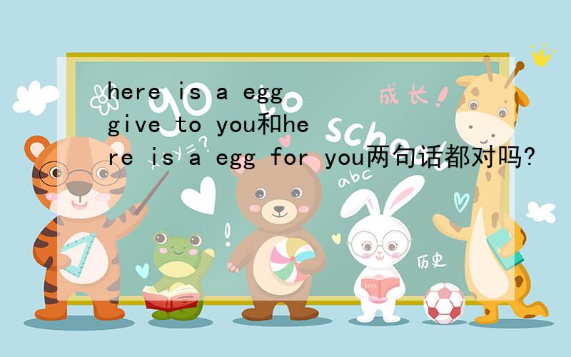 here is a egg give to you和here is a egg for you两句话都对吗?