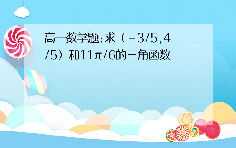 高一数学题:求（-3/5,4/5）和11π/6的三角函数