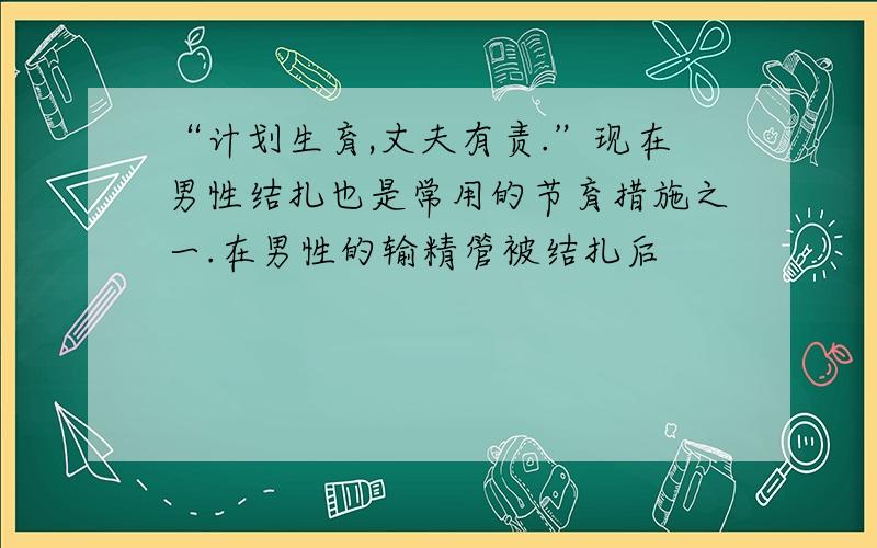 “计划生育,丈夫有责.”现在男性结扎也是常用的节育措施之一.在男性的输精管被结扎后