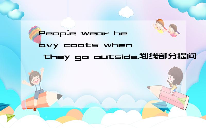 Peop;e wear heavy coats when they go outside.划线部分提问