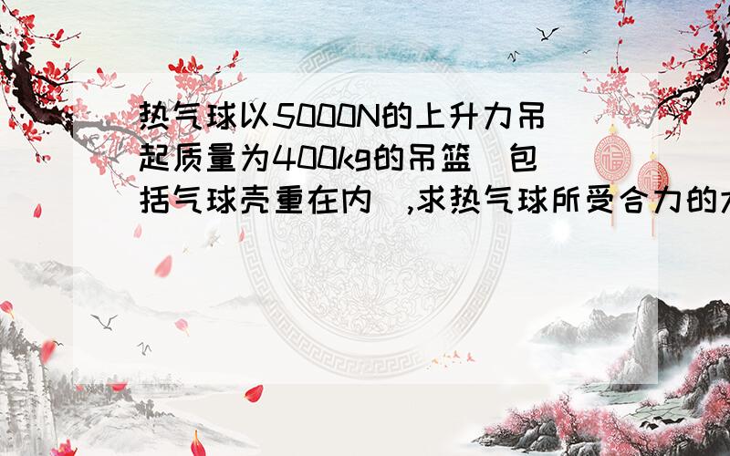 热气球以5000N的上升力吊起质量为400kg的吊篮（包括气球壳重在内）,求热气球所受合力的大小和方向（g取