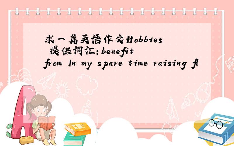 求一篇英语作文Hobbies 提供词汇：benefit from In my spare time raising fl