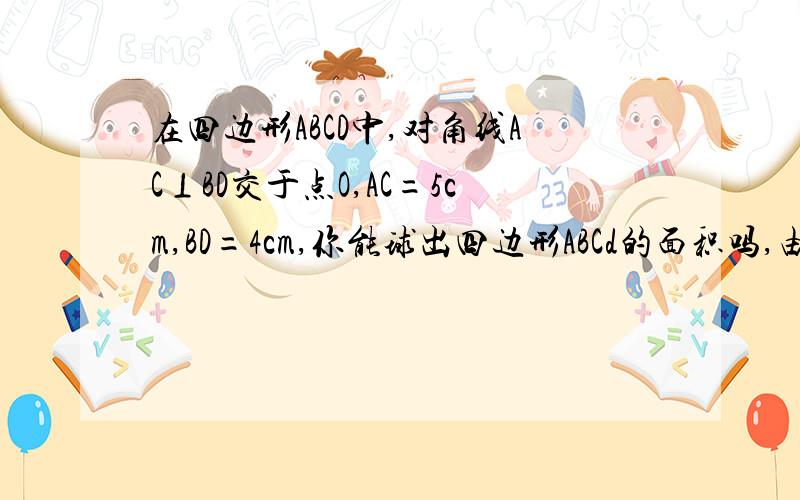 在四边形ABCD中,对角线AC⊥BD交于点O,AC=5cm,BD=4cm,你能球出四边形ABCd的面积吗,由此你发现什么