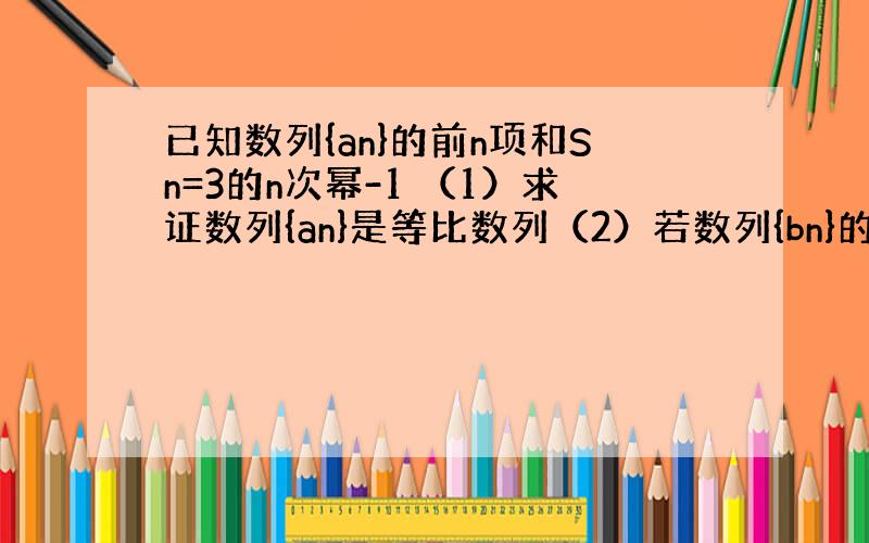 已知数列{an}的前n项和Sn=3的n次幂-1 （1）求证数列{an}是等比数列（2）若数列{bn}的前n项和为Tn,