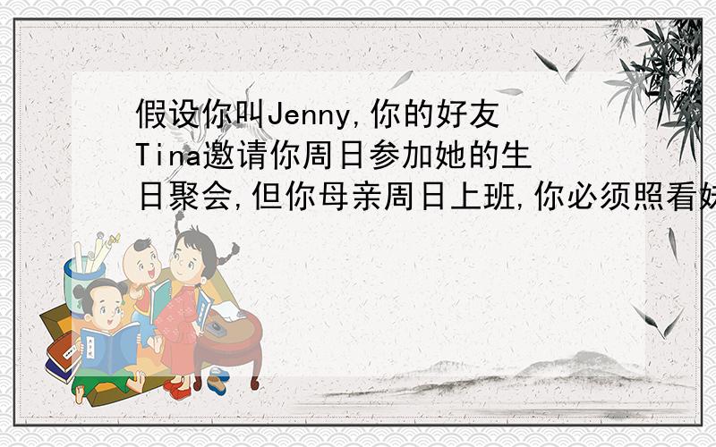 假设你叫Jenny,你的好友Tina邀请你周日参加她的生日聚会,但你母亲周日上班,你必须照看妹妹,所以你不能去