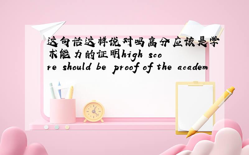 这句话这样说对吗高分应该是学术能力的证明high score should be proof of the academ