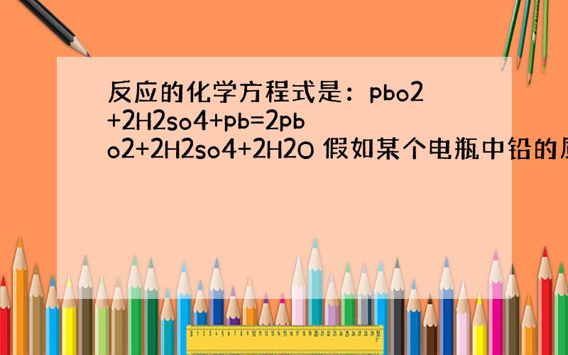 反应的化学方程式是：pbo2+2H2so4+pb=2pbo2+2H2so4+2H2O 假如某个电瓶中铅的质量是1800克