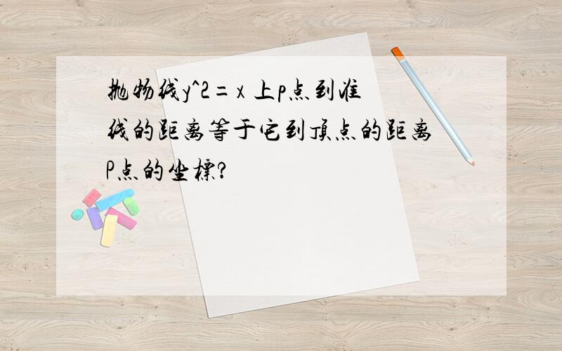 抛物线y^2=x 上p点到准线的距离等于它到顶点的距离 P点的坐标?