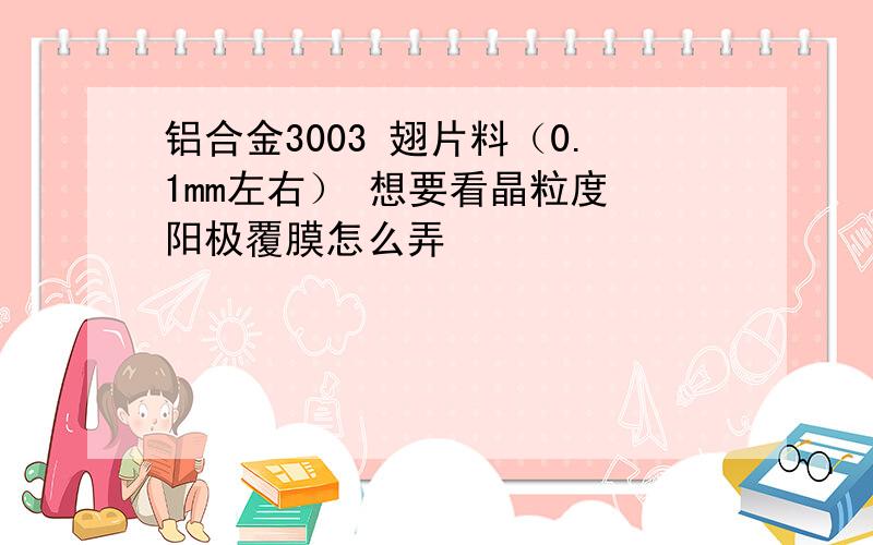 铝合金3003 翅片料（0.1mm左右） 想要看晶粒度 阳极覆膜怎么弄