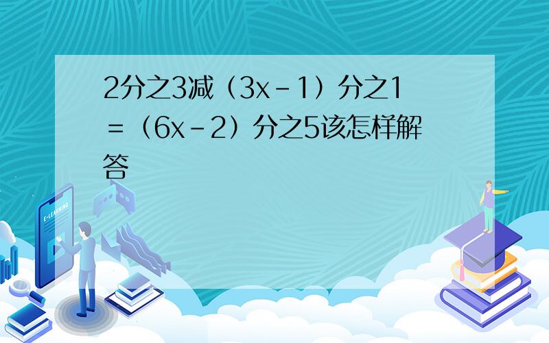 2分之3减（3x－1）分之1＝（6x－2）分之5该怎样解答