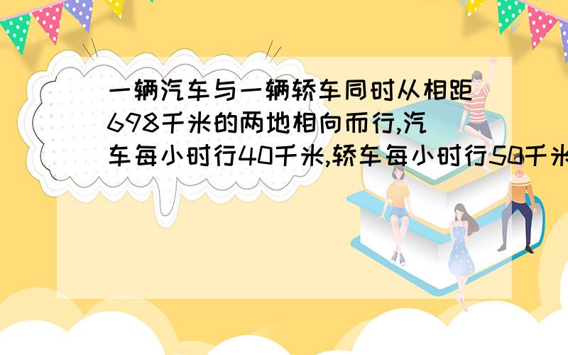 一辆汽车与一辆轿车同时从相距698千米的两地相向而行,汽车每小时行40千米,轿车每小时行50千米,几小时后