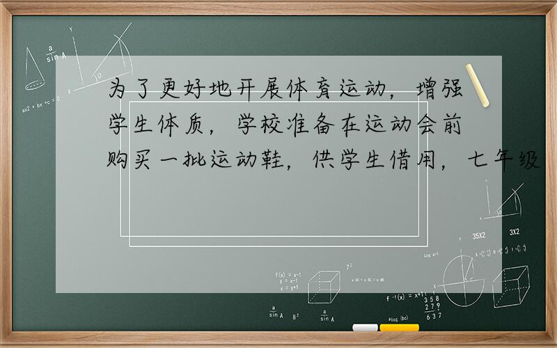 为了更好地开展体育运动，增强学生体质，学校准备在运动会前购买一批运动鞋，供学生借用，七年级（2）班为配合学校工作，从全校