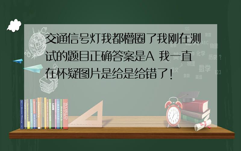 交通信号灯我都懵圈了我刚在测试的题目正确答案是A 我一直在怀疑图片是给是给错了!