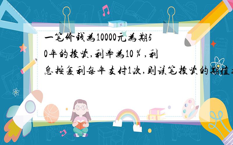 一笔价钱为10000元为期50年的投资,利率为10％,利息按复利每年支付1次,则该笔投资的期值为（）元?