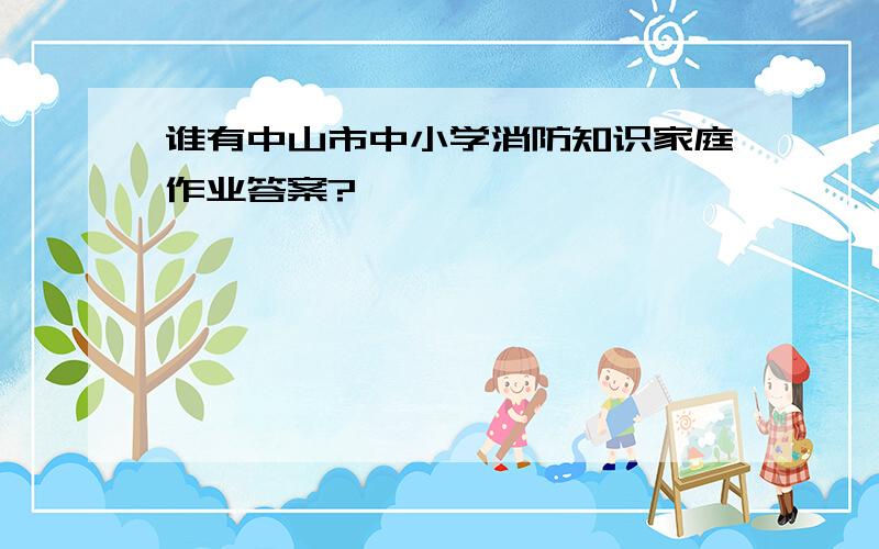 谁有中山市中小学消防知识家庭作业答案?