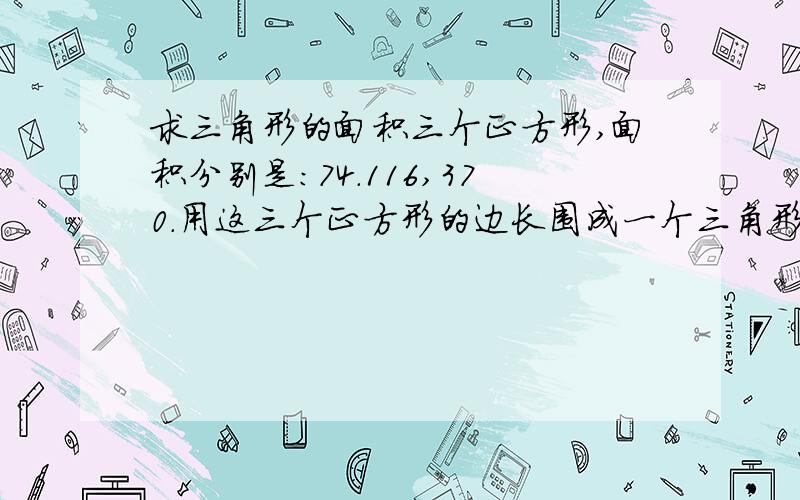 求三角形的面积三个正方形,面积分别是：74.116,370.用这三个正方形的边长围成一个三角形,求这个三角形的面积.是初