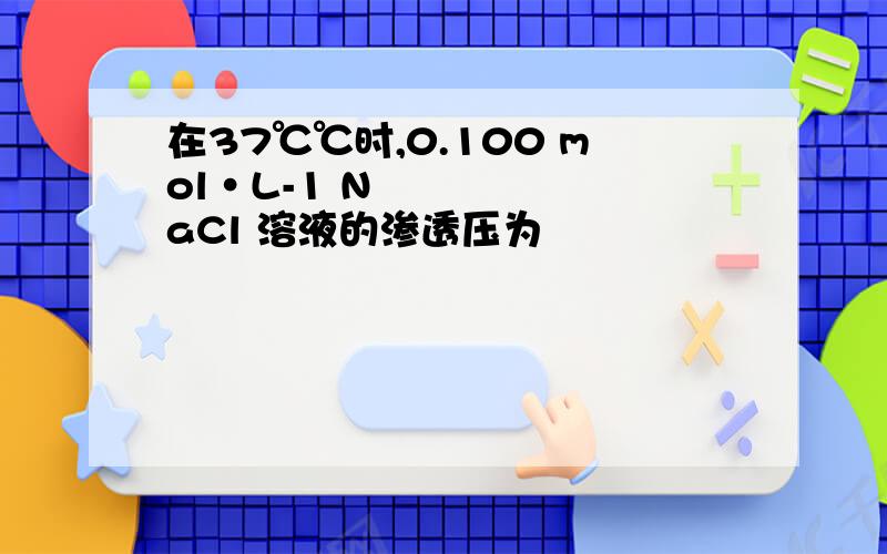 在37℃℃时,0.100 mol•L-1 NaCl 溶液的渗透压为