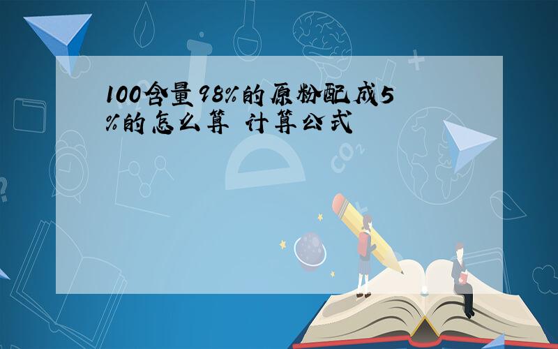 100含量98%的原粉配成5%的怎么算 计算公式