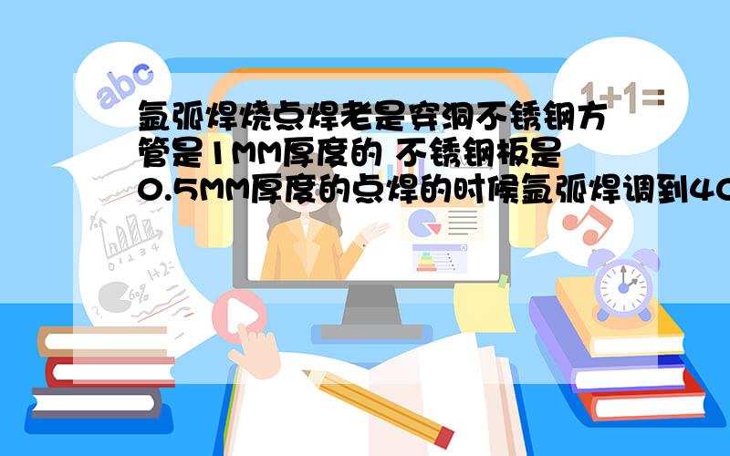 氩弧焊烧点焊老是穿洞不锈钢方管是1MM厚度的 不锈钢板是0.5MM厚度的点焊的时候氩弧焊调到40A 把不锈钢板放在方管上