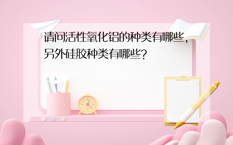 请问活性氧化铝的种类有哪些,另外硅胶种类有哪些?