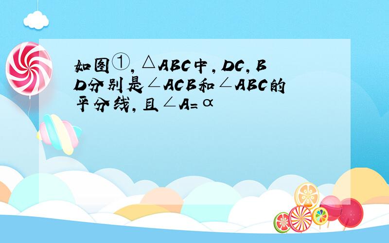 如图①，△ABC中，DC，BD分别是∠ACB和∠ABC的平分线，且∠A=α