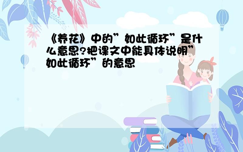 《养花》中的”如此循环”是什么意思?把课文中能具体说明”如此循环”的意思