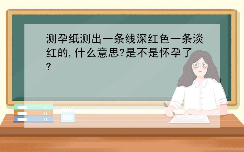 测孕纸测出一条线深红色一条淡红的,什么意思?是不是怀孕了?