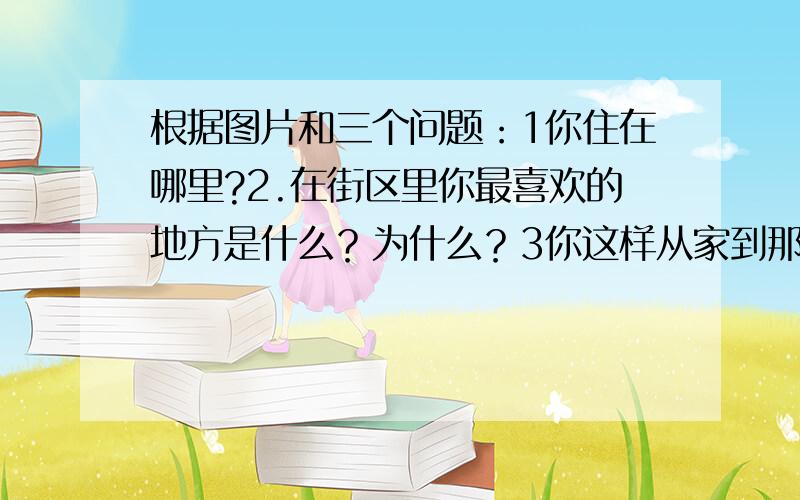 根据图片和三个问题：1你住在哪里?2.在街区里你最喜欢的地方是什么？为什么？3你这样从家到那儿?【问题看图回答，被箭头指