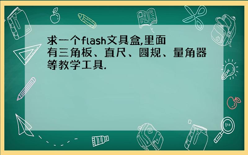 求一个flash文具盒,里面有三角板、直尺、圆规、量角器等教学工具.